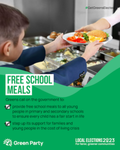 #GetGreensElected FREE SCHOOL MEALS Greens call on the government to: provide free school meals to all young people in primary and secondary schools to ensure every child has a fair start in life step up its support for families and young people in the cost of living crisis Green Party LOCAL ELECTIONS 2023 For fairer, greener communities With photo of a student being handed a plate of food